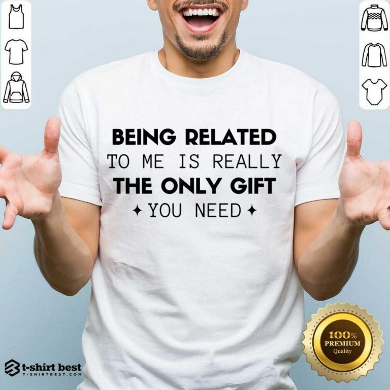 Original Being Related To Me Is Really The Only Gift You Need Shirt - Design By 1tees.com