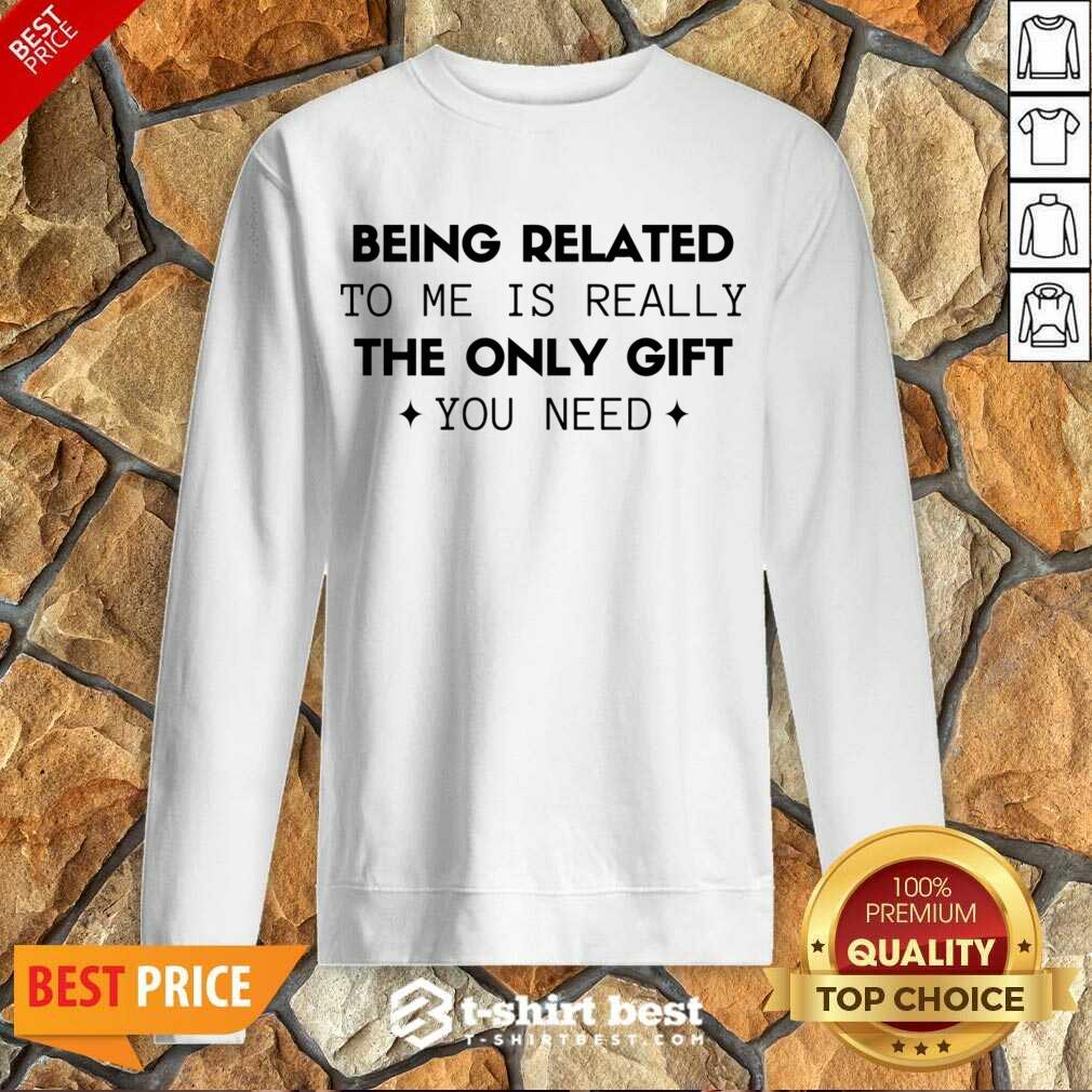 Being Related To Me Is Really The Only Gift You Need Sweatshirt - Design By 1tees.com