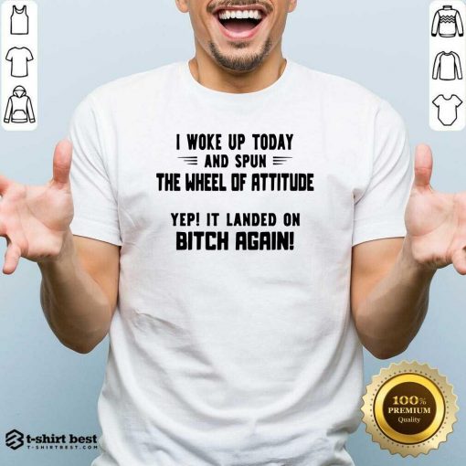 I Woke Up Today And Spun The Wheel Of Attitude Yep It Landed On Bitch Again Shirt - Design By 1tees.com