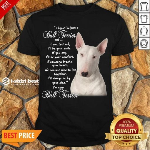 Premium I Know I’m Just A Bull Terrier But If You Feel Sad Shirt - Design By 1tees.com