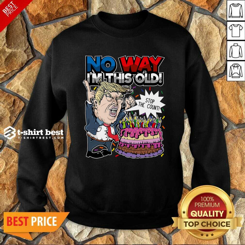Trump Birthday Cake No Way I’m This Old Stop The Count Sweatshirt - Design By 1tees.com