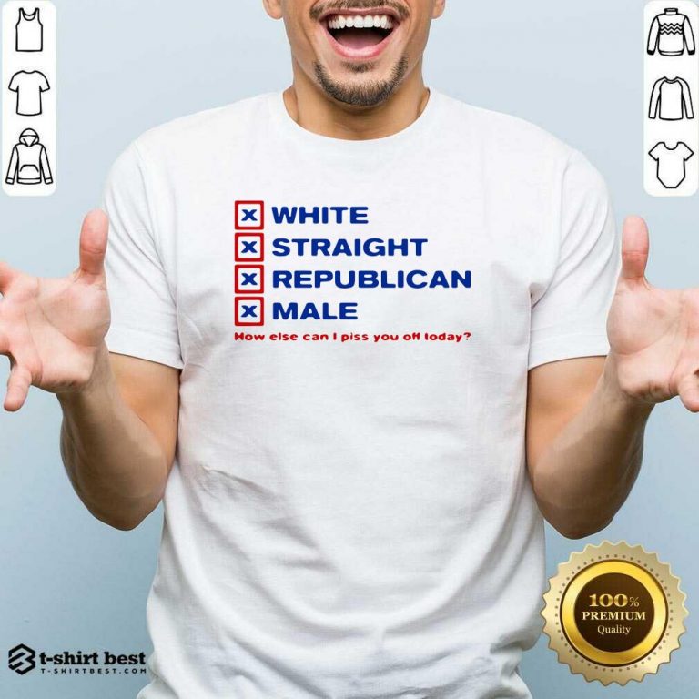 White Straight Republican Male How Else Can I Piss You Off Today Shirt - Design By 1tees.com