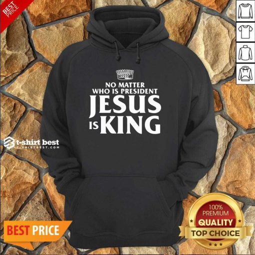 No Matter Who Is President Jesus Is King Hoodie - Design By 1tees.com