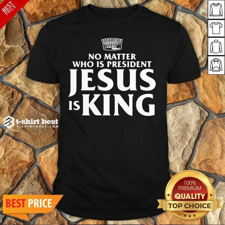 No Matter Who Is President Jesus Is King Shirt - Design By 1tees.com
