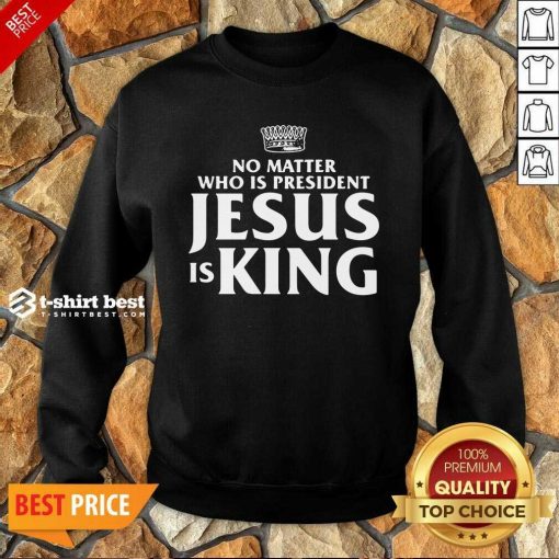 No Matter Who Is President Jesus Is King Sweatshirt - Design By 1tees.com