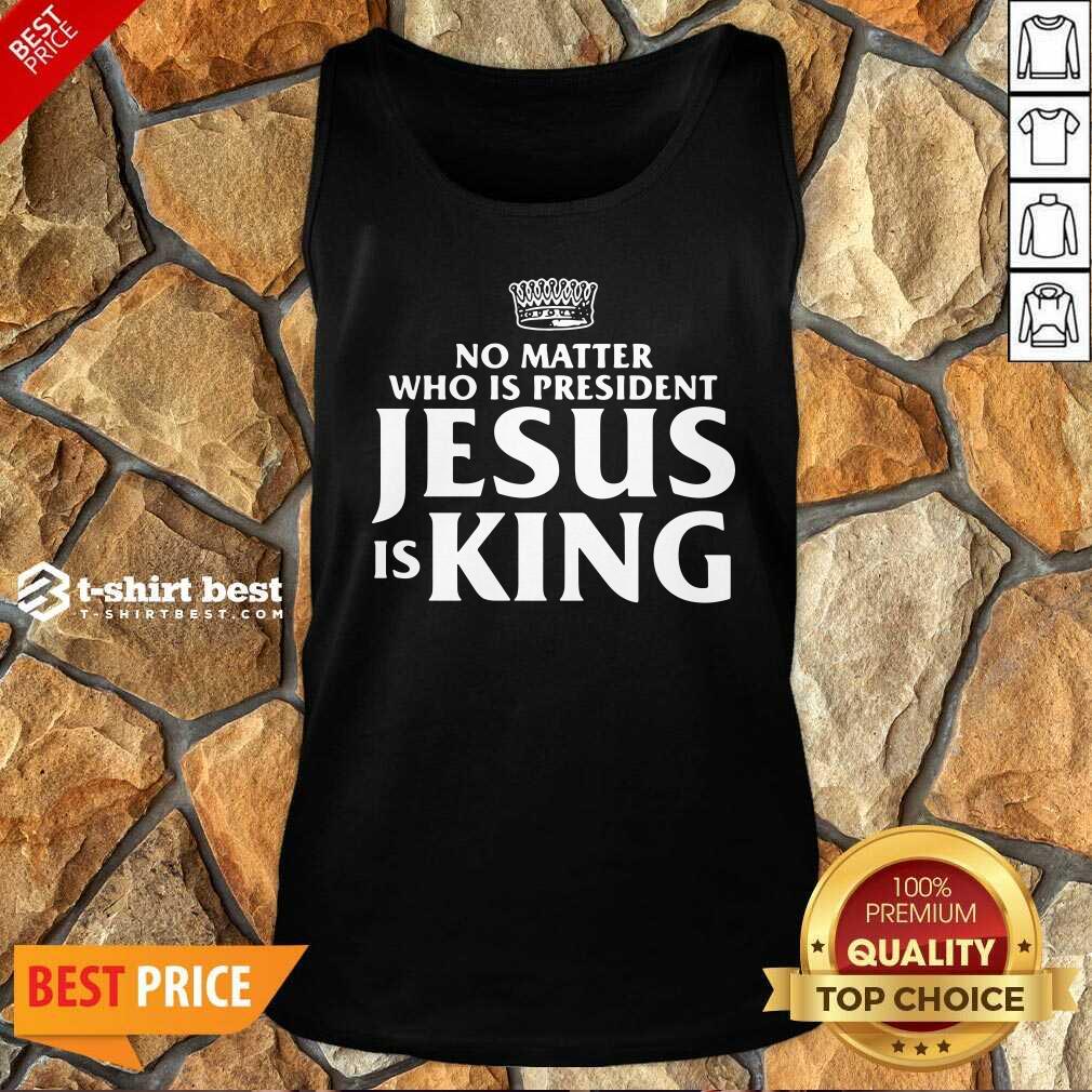 No Matter Who Is President Jesus Is King Tank Top - Design By 1tees.com