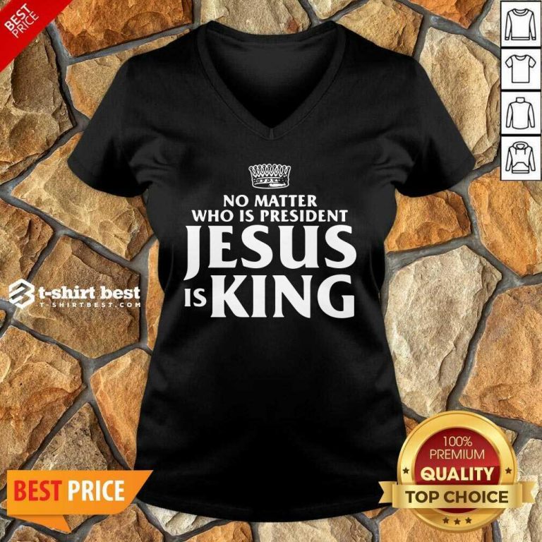 No Matter Who Is President Jesus Is King V-neck - Design By 1tees.com