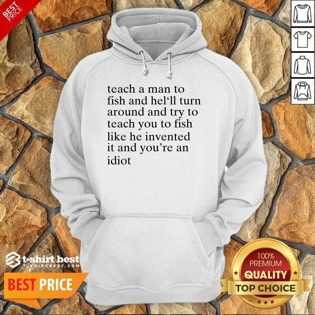 Teach A Man To Fish And He’ll Turn Around And Try To Teach You To Fish Like He Invented It And You’re An Idiot Hoodie - Design By 1tees.com