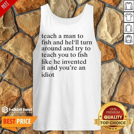 Teach A Man To Fish And He’ll Turn Around And Try To Teach You To Fish Like He Invented It And You’re An Idiot Tank Top - Design By 1tees.com