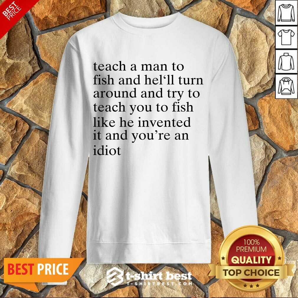 Teach A Man To Fish And He’ll Turn Around And Try To Teach You To Fish Like He Invented It And You’re An Idiot Sweatshirt - Design By 1tees.com