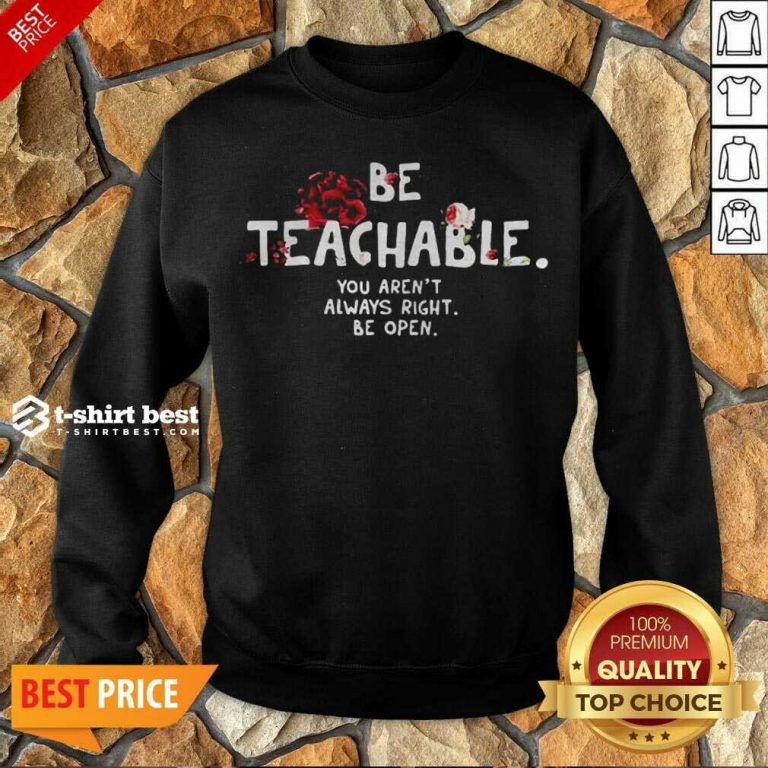 Awesome Be Teachable You Arent Always Right To Be Open Sweatshirt