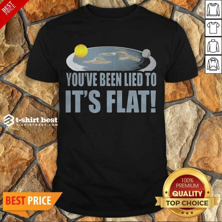 Nice Youre Been Lied To Its Flat Earth Society Shirt