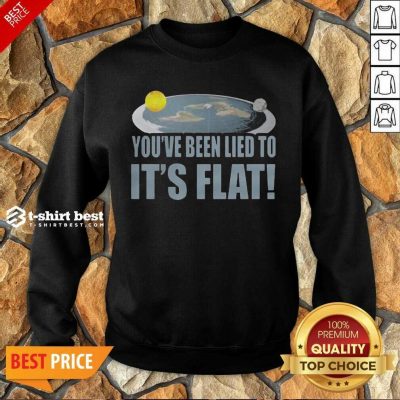 Nice Youre Been Lied To Its Flat Earth Society Sweatshirt