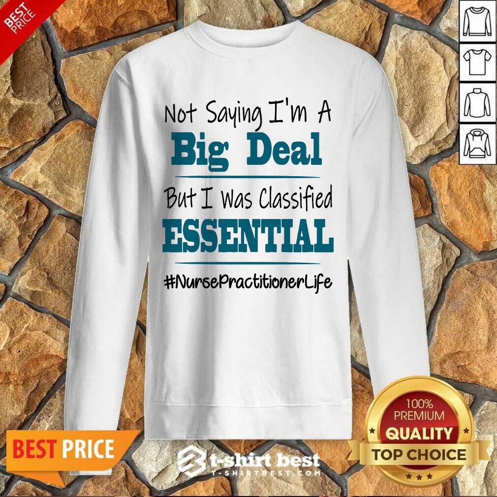 Nice Not Saying I’m A Big Deal But I Was Classified Essential Nurse Practitioner Life Sweatshirt