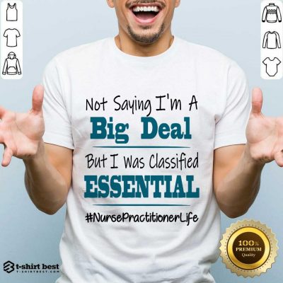 Nice Not Saying I’m A Big Deal But I Was Classified Essential Nurse Practitioner Life Shirt