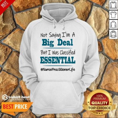 Nice Not Saying I’m A Big Deal But I Was Classified Essential Nurse Practitioner Life Hoodie