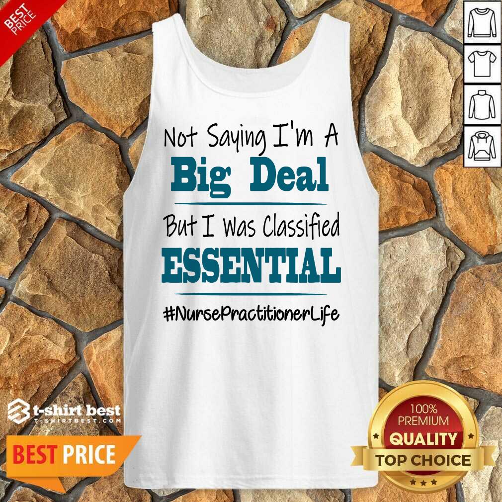 Nice Not Saying I’m A Big Deal But I Was Classified Essential Nurse Practitioner Life Tank Top