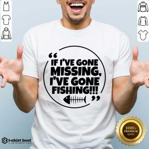 If I've Gone Missing I've Gone Fishing Shirt